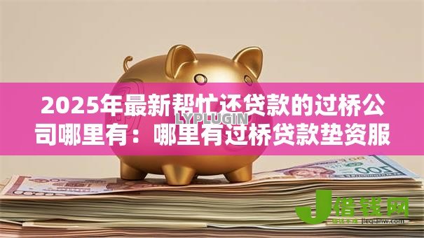 2025年最新帮忙还贷款的过桥公司哪里有:哪里有过桥贷款垫资服务 2025年最新帮忙还贷款的过桥公司哪里有:哪里有过桥贷款垫资服务