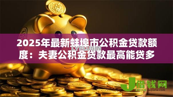 2025年最新蚌埠市公积金贷款额度:夫妻公积金贷款最高能贷多少万 2025年最新蚌埠市公积金贷款额度:夫妻公积金贷款最高能贷多少万