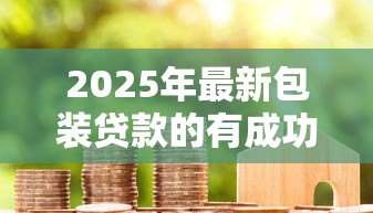 2025年最新包装贷款的有成功的吗：贷款包装案例真实存在吗