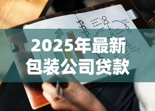 2025年最新包装公司贷款：包装企业如何获取资金支持