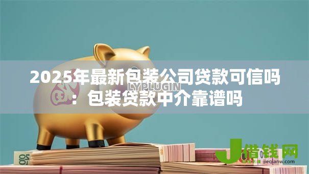 2025年最新包装公司贷款可信吗：包装贷款中介靠谱吗