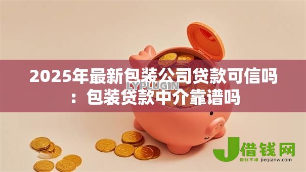 2025年最新包装公司贷款可信吗：包装贷款中介靠谱吗