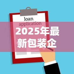 2025年最新包装企业贷款是真的吗:企业企业 2025年最新包装企业贷款是真的吗:企业企业