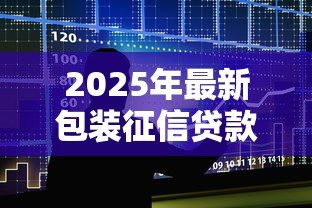 2025年最新包装征信贷款是真的吗:包装征信贷款能通过银行审核吗 2025年最新包装征信贷款是真的吗:包装征信贷款能通过银行审核吗