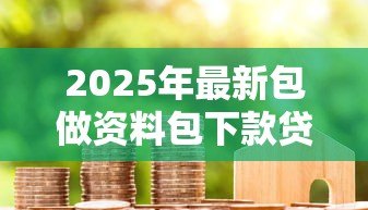 2025年最新包做资料包下款贷款:代办贷款资料真的能快速下款吗 2025年最新包做资料包下款贷款:代办贷款资料真的能快速下款吗