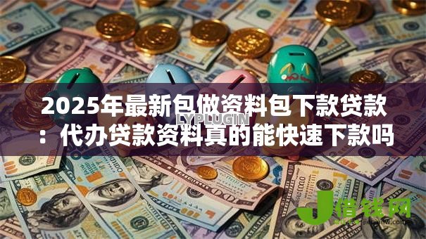 2025年最新包做资料包下款贷款:代办贷款资料真的能快速下款吗 2025年最新包做资料包下款贷款:代办贷款资料真的能快速下款吗