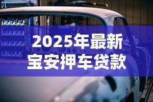 2025年最新宝安押车贷款：深圳宝安汽车抵押借款如何办理