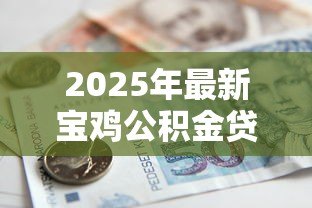 2025年最新宝鸡公积金贷款额度:宝鸡公积金最高可贷多少钱 2025年最新宝鸡公积金贷款额度:宝鸡公积金最高可贷多少钱