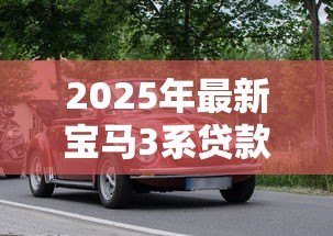 2025年最新宝马3系贷款方案：宝马3系分期付款条件有哪些