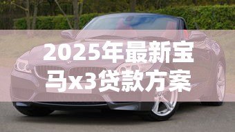 2025年最新宝马x3贷款方案：宝马X3分期付款有哪些优惠政策