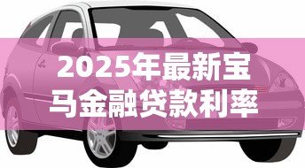 2025年最新宝马金融贷款利率：宝马金融分期购车利息是多少