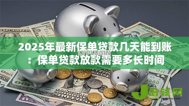2025年最新保单贷款几天能到账:保单贷款放款需要多长时间 2025年最新保单贷款几天能到账:保单贷款放款需要多长时间