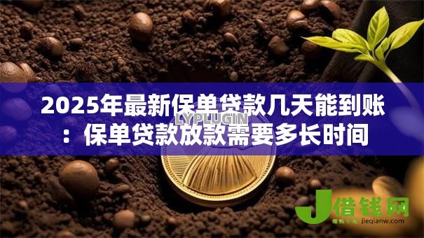 2025年最新保单贷款几天能到账:保单贷款放款需要多长时间 2025年最新保单贷款几天能到账:保单贷款放款需要多长时间