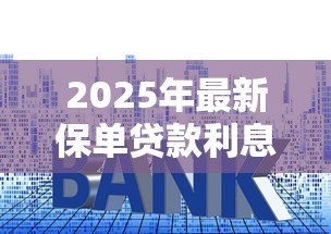 2025年最新保单贷款利息多少:2025年保单贷利率如何计算? 2025年最新保单贷款利息多少:2025年保单贷利率如何计算?