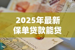 2025年最新保单贷款能贷多少钱:保单贷款额度最高可达到多少 2025年最新保单贷款能贷多少钱:保单贷款额度最高可达到多少