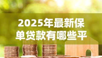 2025年最新保单贷款有哪些平台:哪些平台支持保单质押贷款服务 2025年最新保单贷款有哪些平台:哪些平台支持保单质押贷款服务