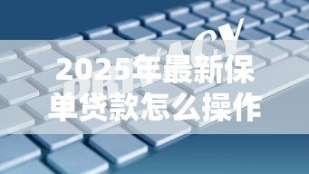 2025年最新保单贷款怎么操作:如何办理保单质押贷款 2025年最新保单贷款怎么操作:如何办理保单质押贷款