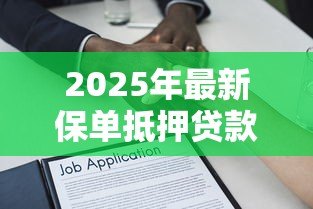 2025年最新保单抵押贷款最多可以贷出多少数额：保单贷款额度上限是多少
