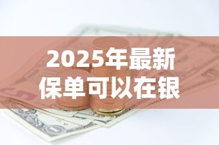 2025年最新保单可以在银行贷款吗：保单能否作为银行贷款抵押物
