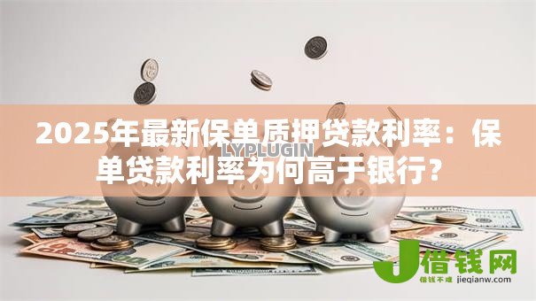 2025年最新保单质押贷款利率：保单贷款利率为何高于银行？