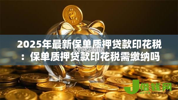2025年最新保单质押贷款印花税：保单质押贷款印花税需缴纳吗