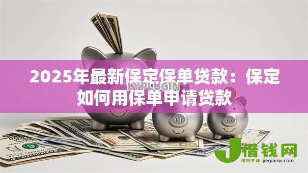2025年最新保定保单贷款:保定如何用保单申请贷款 2025年最新保定保单贷款:保定如何用保单申请贷款