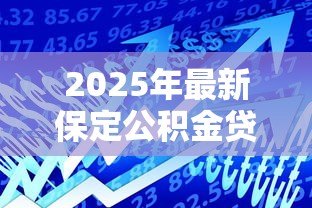 2025年最新保定公积金贷款额度：保定公积金最高可贷多少