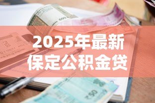 2025年最新保定公积金贷款新政策：保定公积金贷款额度与利率有何调整