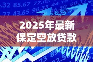 2025年最新保定空放贷款：保定哪里可以快速办理无抵押借款