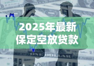 2025年最新保定空放贷款：保定哪里可以快速办理无抵押借款