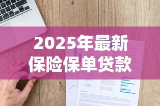 2025年最新保险保单贷款：如何利用保单获得资金周转