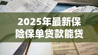 2025年最新保险保单贷款能贷多少:保单贷款额度受哪些因素影响 2025年最新保险保单贷款能贷多少:保单贷款额度受哪些因素影响