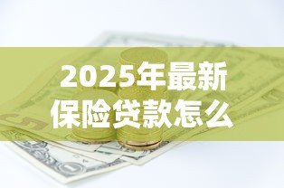 2025年最新保险贷款怎么贷：如何通过保单申请贷款