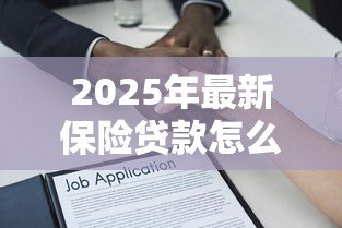 2025年最新保险贷款怎么贷：如何通过保单申请贷款