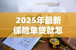 2025年最新保险单贷款怎么贷：如何用保单申请贷款