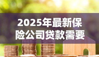 2025年最新保险公司贷款需要什么手续:保单质押贷款需准备哪些材料 2025年最新保险公司贷款需要什么手续:保单质押贷款需准备哪些材料