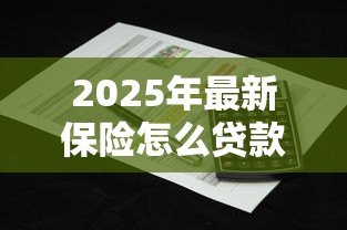 2025年最新保险怎么贷款：如何用保单申请贷款