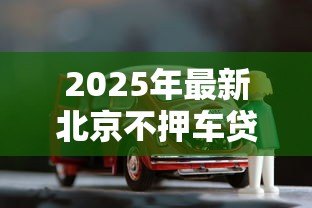2025年最新北京不押车贷款：北京车辆免抵押贷款如何办理