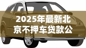 2025年最新北京不押车贷款公司：北京有哪些无需抵押车辆的贷款机构