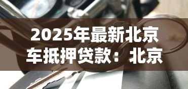 2025年最新北京车抵押贷款：北京车抵贷如何快速办理