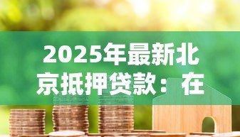 2025年最新北京抵押贷款：在北京如何办理房产抵押贷款