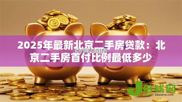 2025年最新北京二手房贷款:北京二手房首付比例最低多少 2025年最新北京二手房贷款:北京二手房首付比例最低多少