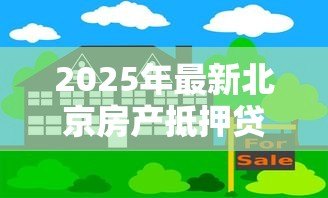 2025年最新北京房产抵押贷款公司：北京房屋抵押贷款机构哪家靠谱