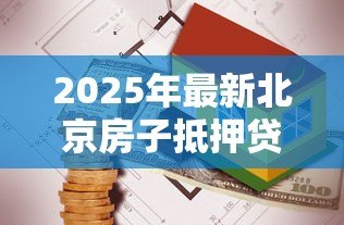 2025年最新北京房子抵押贷款公司：北京房产抵押贷款公司如何选择