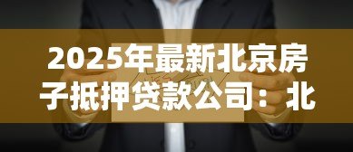 2025年最新北京房子抵押贷款公司：北京房产抵押贷款公司如何选择
