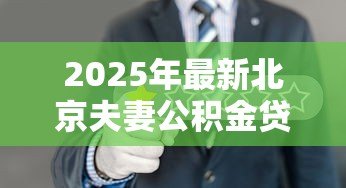 2025年最新北京夫妻公积金贷款额度:北京夫妻公积金最高可贷多少万 2025年最新北京夫妻公积金贷款额度:北京夫妻公积金最高可贷多少万