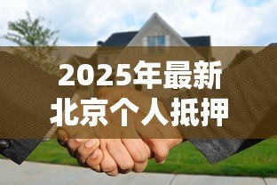 2025年最新北京个人抵押贷款:北京房产抵押贷款条件有哪些 2025年最新北京个人抵押贷款:北京房产抵押贷款条件有哪些