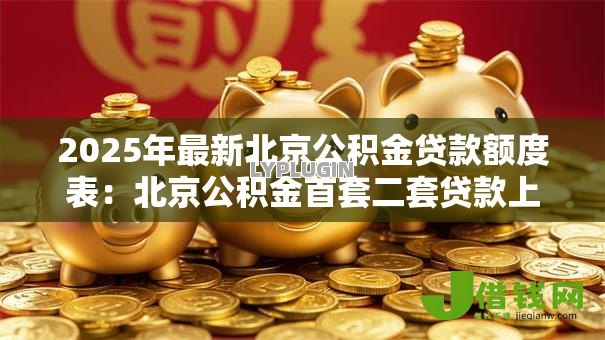 2025年最新北京公积金贷款额度表:北京公积金首套二套贷款上限多少 2025年最新北京公积金贷款额度表:北京公积金首套二套贷款上限多少
