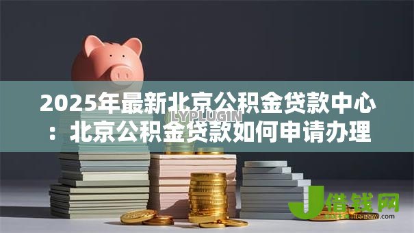 2025年最新北京公积金贷款中心：北京公积金贷款如何申请办理