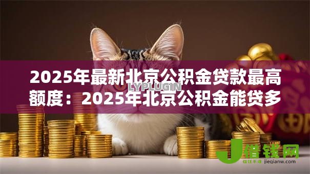 2025年最新北京公积金贷款最高额度:2025年北京公积金能贷多少 2025年最新北京公积金贷款最高额度:2025年北京公积金能贷多少